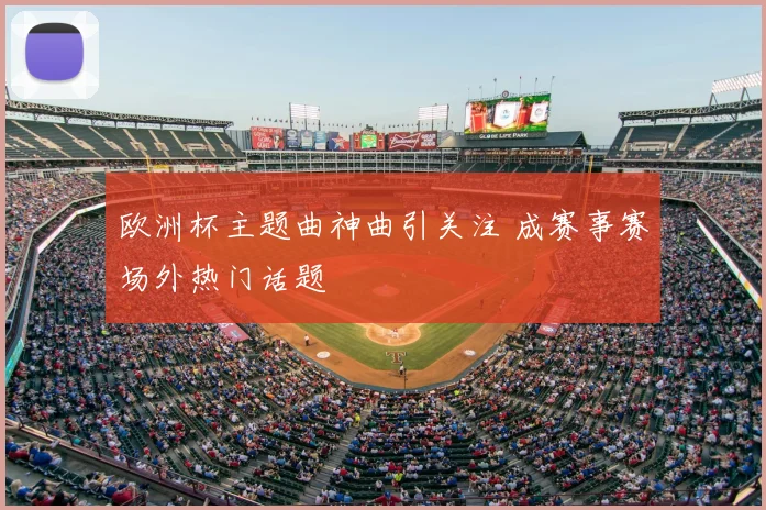欧洲杯主题曲神曲引关注 成赛事赛场外热门话题