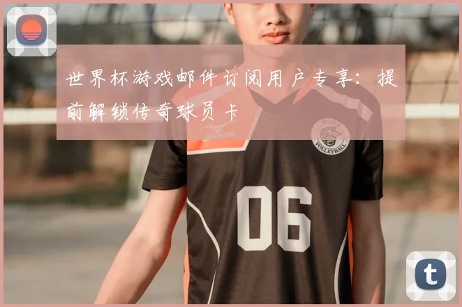 世界杯游戏邮件订阅用户专享:提前解锁传奇球员卡