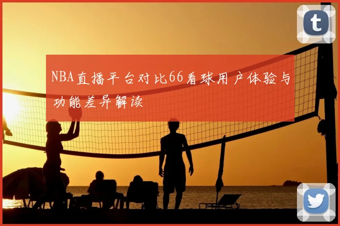 NBA直播平台对比66看球用户体验与功能差异解读