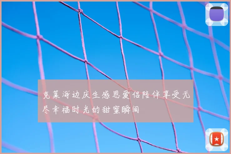 克莱海边庆生感恩爱侣陪伴享受无尽幸福时光的甜蜜瞬间