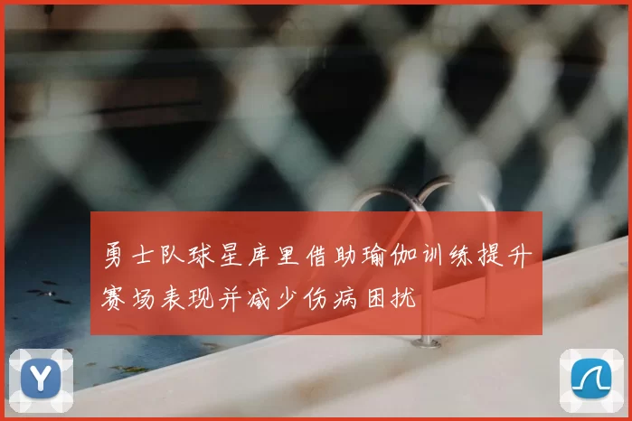 勇士队球星库里借助瑜伽训练提升赛场表现并减少伤病困扰