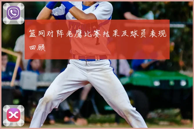 篮网对阵老鹰比赛结果及球员表现回顾