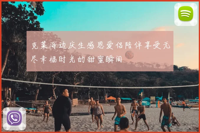 克莱海边庆生感恩爱侣陪伴享受无尽幸福时光的甜蜜瞬间