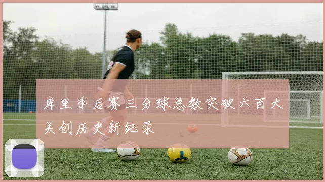 库里季后赛三分球总数突破六百大关创历史新纪录