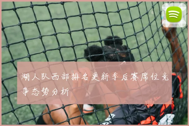 湖人队西部排名更新季后赛席位竞争态势分析