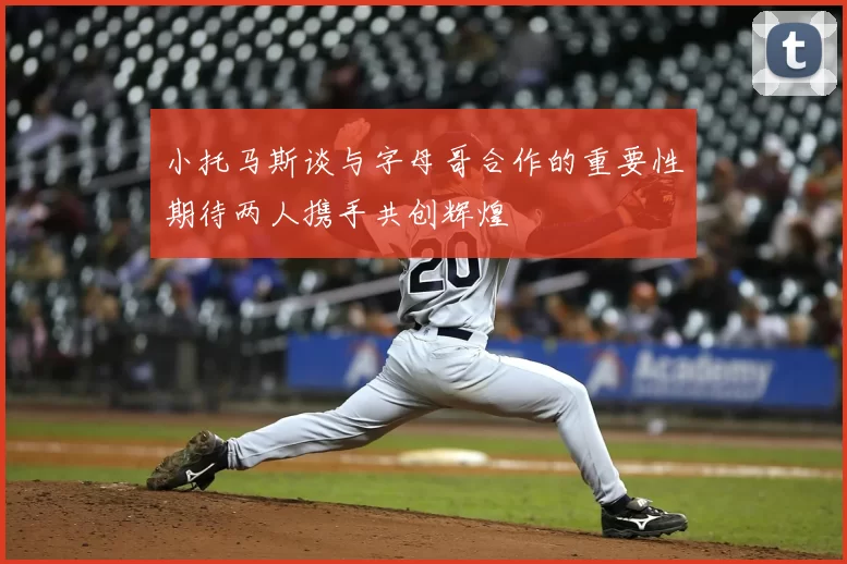 小托马斯谈与字母哥合作的重要性期待两人携手共创辉煌