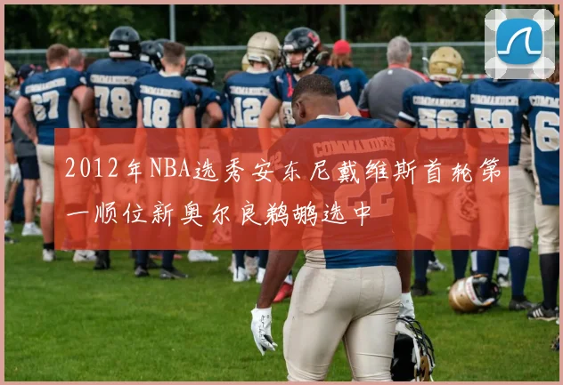 2012年NBA选秀安东尼戴维斯首轮第一顺位新奥尔良鹈鹕选中