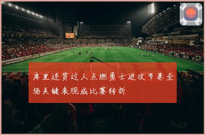 库里连贯过人点燃勇士进攻节奏全场关键表现成比赛转折