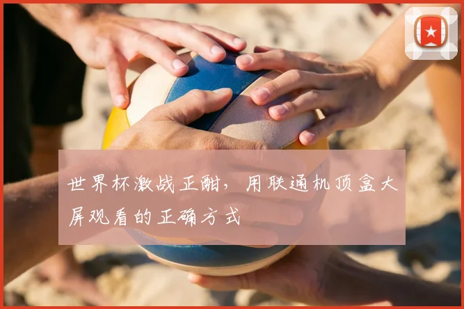 世界杯激战正酣，用联通机顶盒大屏观看的正确方式