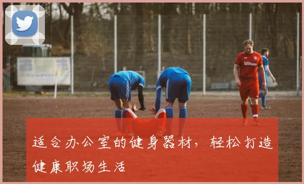 适合办公室的健身器材，轻松打造健康职场生活