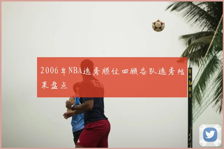 2006年NBA选秀顺位回顾各队选秀结果盘点