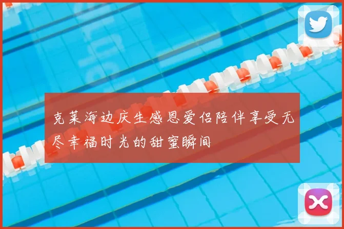 克莱海边庆生感恩爱侣陪伴享受无尽幸福时光的甜蜜瞬间