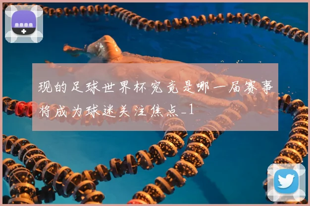 现的足球世界杯究竟是哪一届赛事将成为球迷关注焦点_1