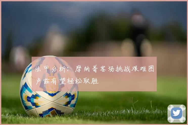 法甲分析：摩纳哥客场挑战艰难图卢兹有望轻松取胜