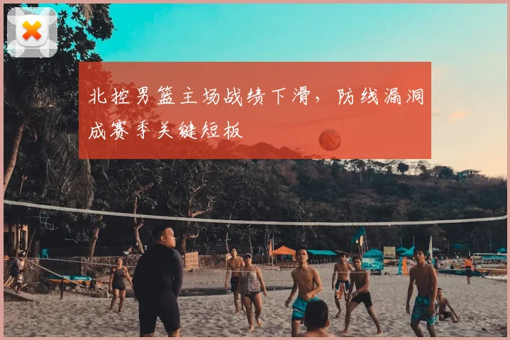 北控男篮主场战绩下滑，防线漏洞成赛季关键短板