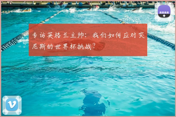 专访英格兰主帅：我们如何应对突尼斯的世界杯挑战？