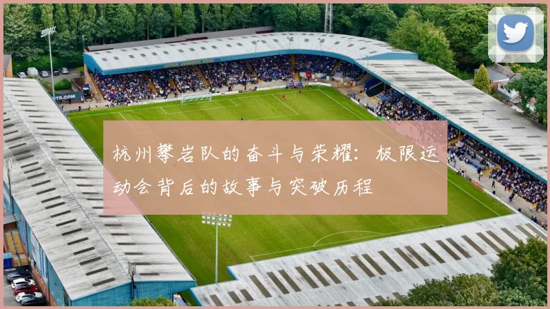 杭州攀岩队的奋斗与荣耀：极限运动会背后的故事与突破历程