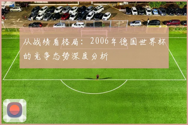 从战绩看格局：2006年德国世界杯的竞争态势深度分析