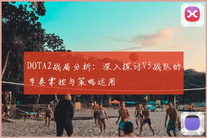 DOTA2战局分析：深入探讨V5战队的节奏掌控与策略运用