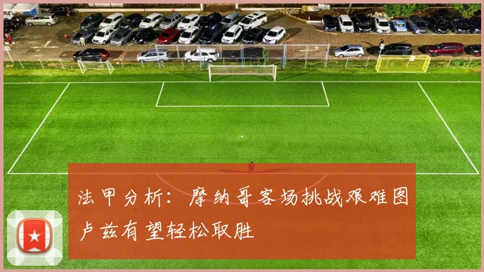 法甲分析：摩纳哥客场挑战艰难图卢兹有望轻松取胜