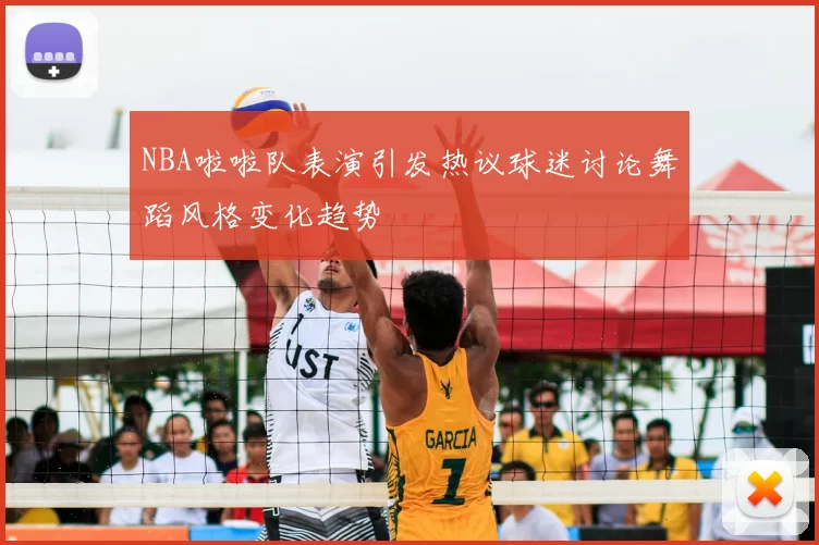 NBA啦啦队表演引发热议球迷讨论舞蹈风格变化趋势