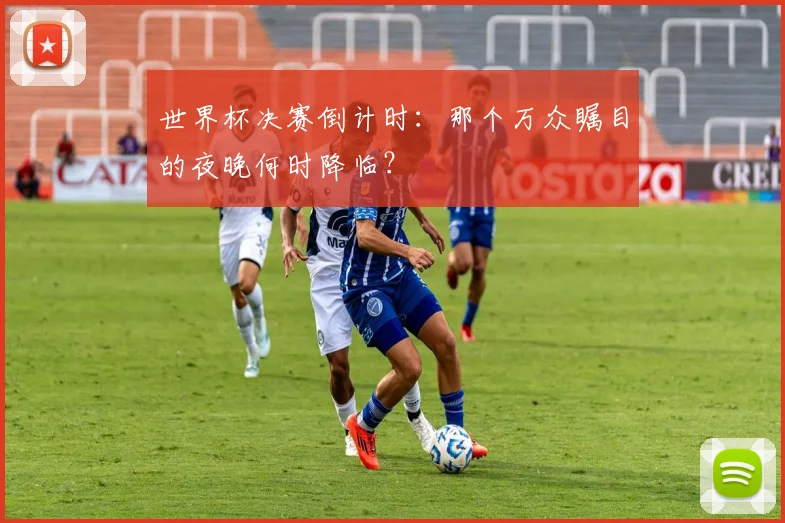 世界杯决赛倒计时:那个万众瞩目的夜晚何时降临?