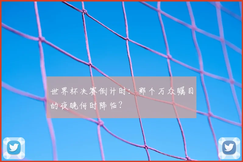 世界杯决赛倒计时:那个万众瞩目的夜晚何时降临?