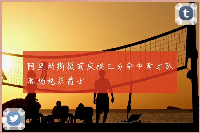 阿里纳斯提前庆祝三分命中奇才队客场绝杀爵士