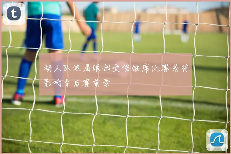 湖人队浓眉眼部受伤缺席比赛或将影响季后赛前景
