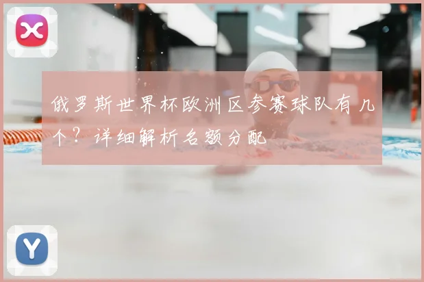 俄罗斯世界杯欧洲区参赛球队有几个?详细解析名额分配