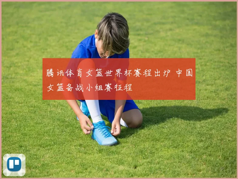 腾讯体育女篮世界杯赛程出炉 中国女篮备战小组赛征程