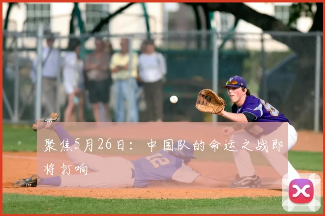 聚焦5月26日:中国队的命运之战即将打响