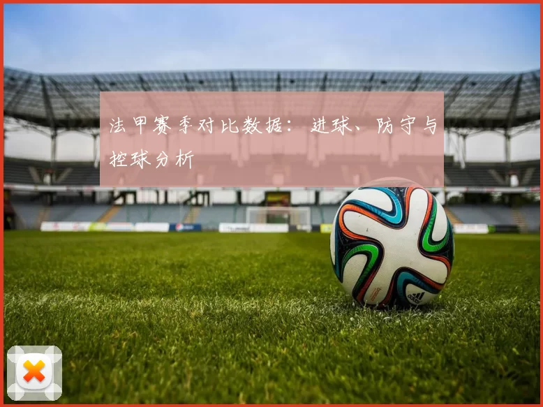 法甲赛季对比数据：进球、防守与控球分析