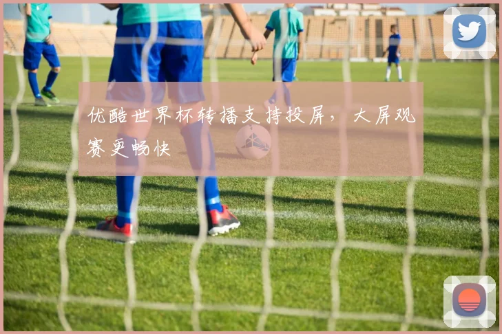 优酷世界杯转播支持投屏,大屏观赛更畅快