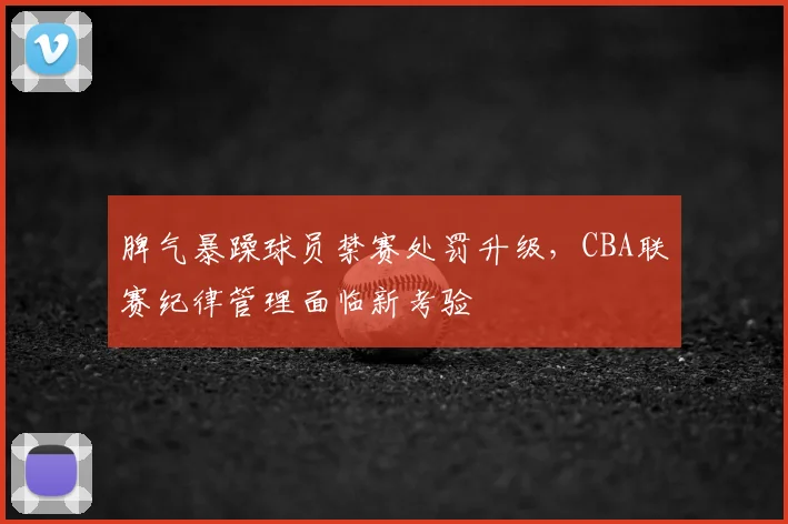 脾气暴躁球员禁赛处罚升级，CBA联赛纪律管理面临新考验
