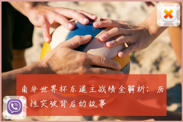 南非世界杯东道主战绩全解析:历史性突破背后的故事