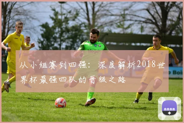 从小组赛到四强:深度解析2018世界杯最强四队的晋级之路