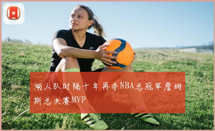 湖人队时隔十年再夺NBA总冠军詹姆斯总决赛MVP