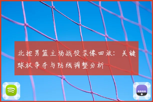 北控男篮主场战役录像回放：关键球权争夺与防线调整分析