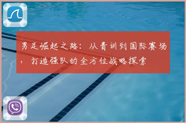 男足崛起之路：从青训到国际赛场，打造强队的全方位战略探索