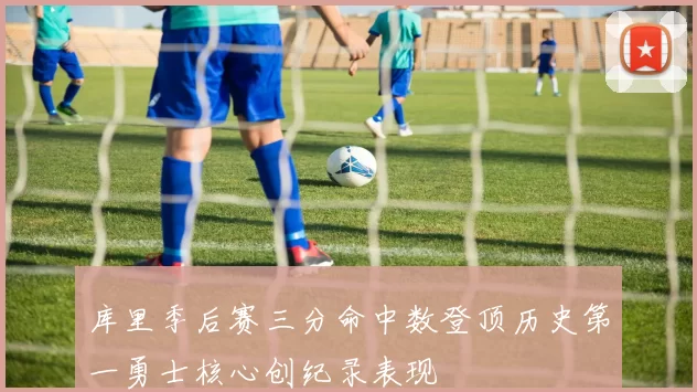 库里季后赛三分命中数登顶历史第一勇士核心创纪录表现