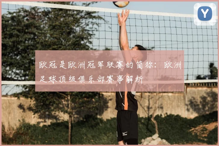 欧冠是欧洲冠军联赛的简称:欧洲足球顶级俱乐部赛事解析