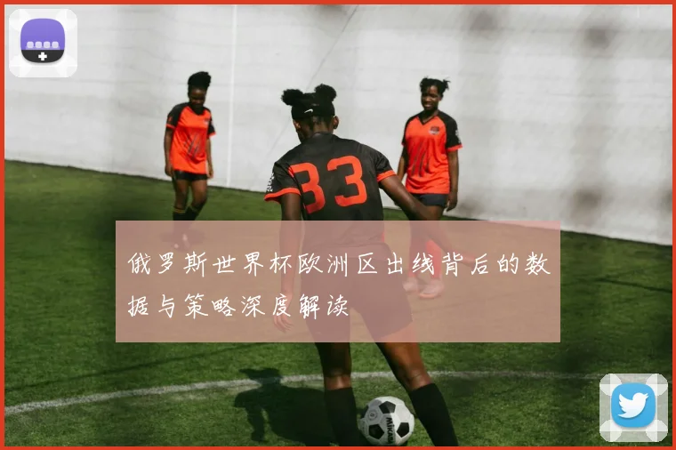 俄罗斯世界杯欧洲区出线背后的数据与策略深度解读