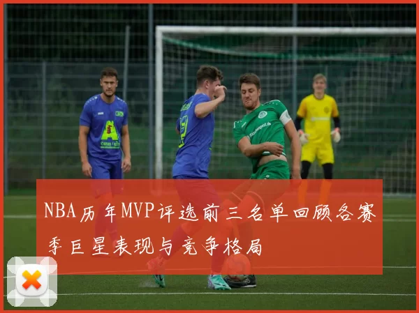 NBA历年MVP评选前三名单回顾各赛季巨星表现与竞争格局