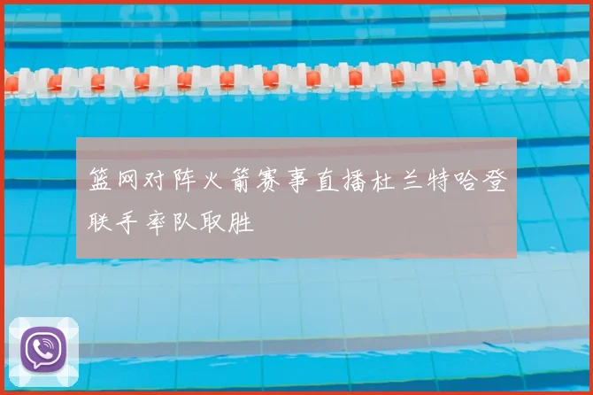 篮网对阵火箭赛事直播杜兰特哈登联手率队取胜