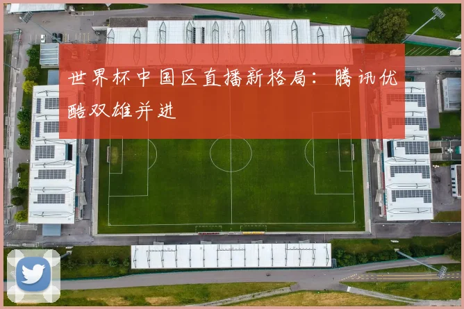 世界杯中国区直播新格局:腾讯优酷双雄并进