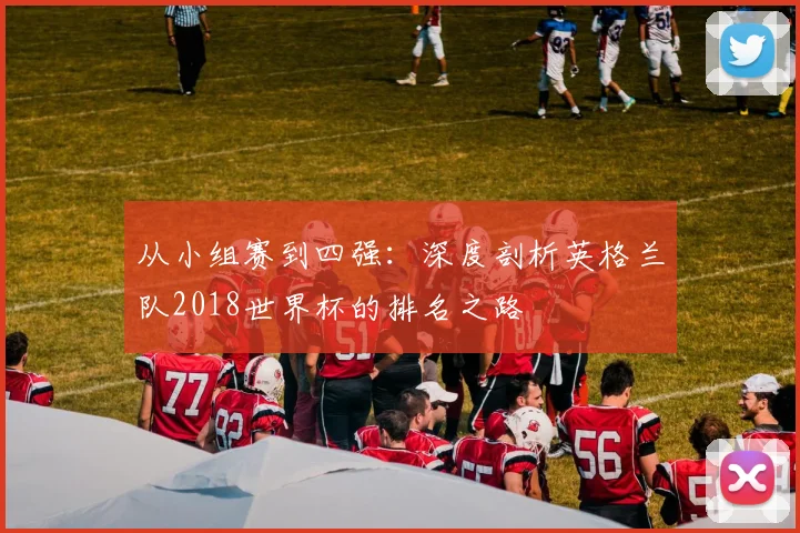 从小组赛到四强:深度剖析英格兰队2018世界杯的排名之路