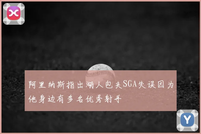 阿里纳斯指出湖人包夹SGA失误因为他身边有多名优秀射手