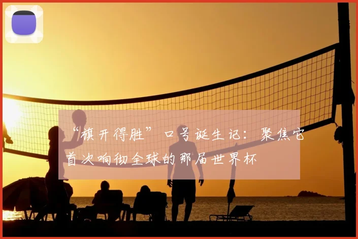 “旗开得胜”口号诞生记:聚焦它首次响彻全球的那届世界杯