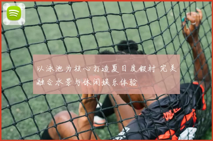 以泳池为核心打造夏日度假村 完美融合水景与休闲娱乐体验